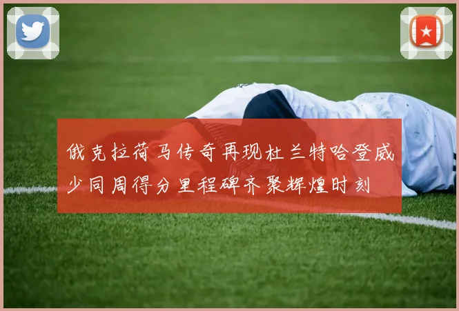 俄克拉荷马传奇再现杜兰特哈登威少同周得分里程碑齐聚辉煌时刻