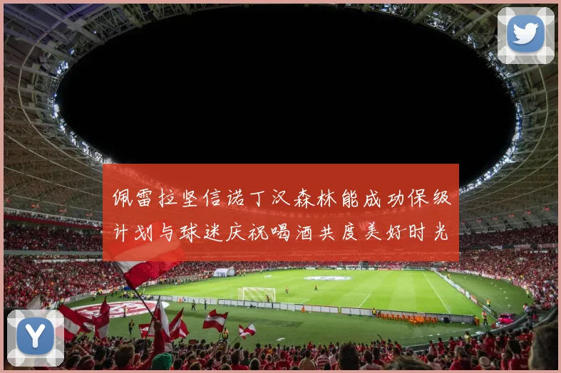 佩雷拉坚信诺丁汉森林能成功保级计划与球迷庆祝喝酒共度美好时光