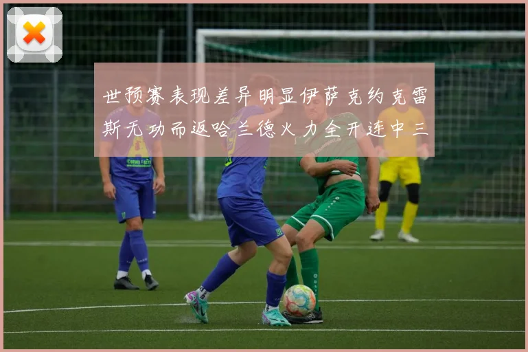世预赛表现差异明显伊萨克约克雷斯无功而返哈兰德火力全开连中三元