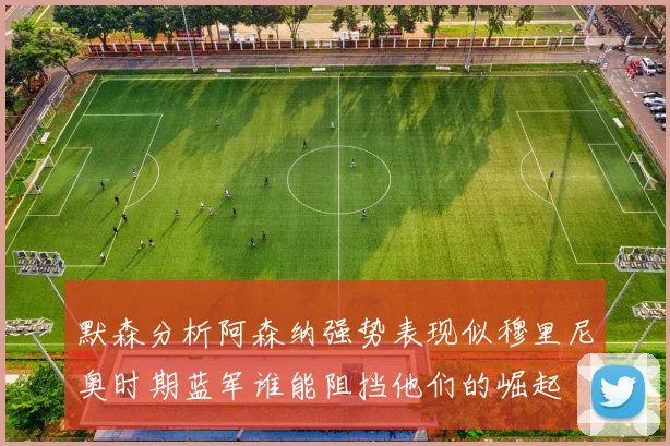 默森分析阿森纳强势表现似穆里尼奥时期蓝军谁能阻挡他们的崛起